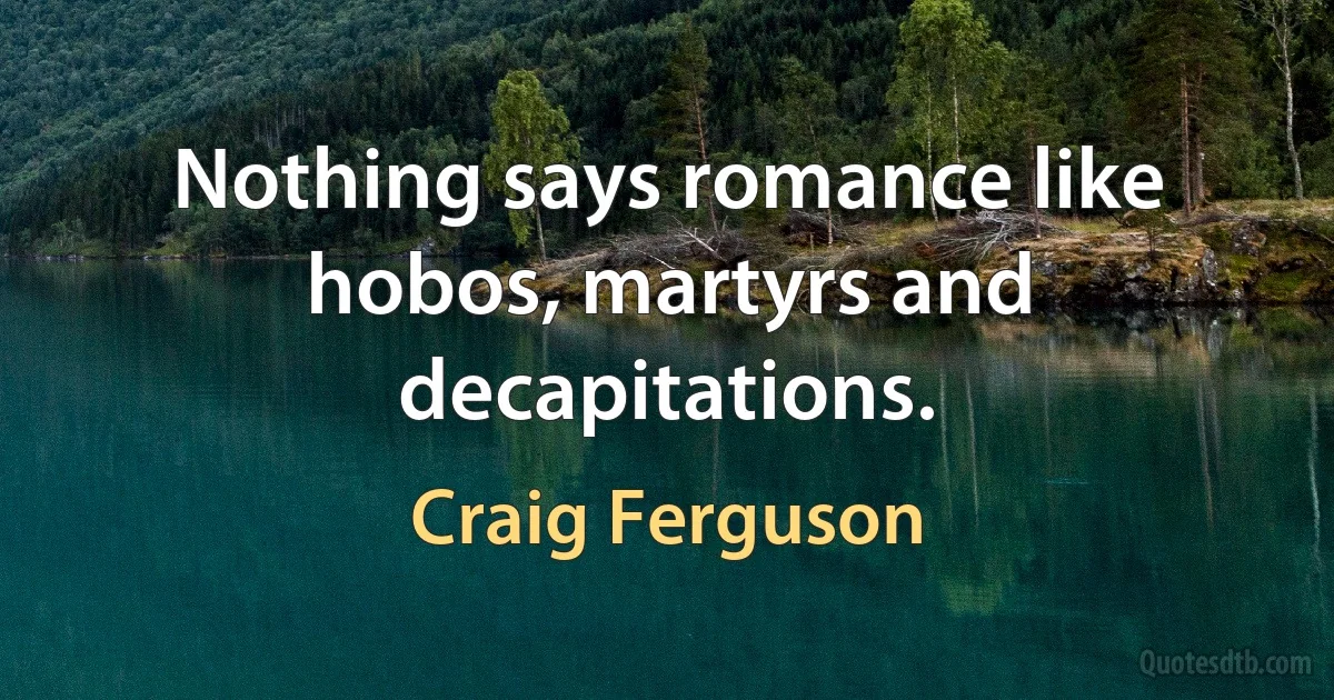 Nothing says romance like hobos, martyrs and decapitations. (Craig Ferguson)