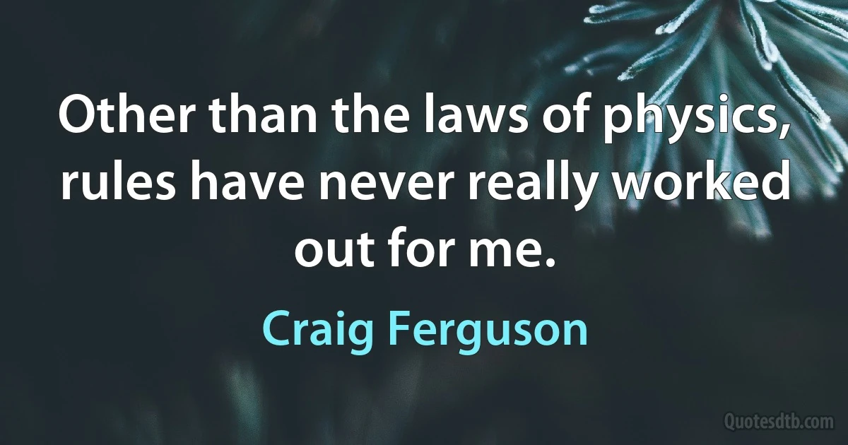 Other than the laws of physics, rules have never really worked out for me. (Craig Ferguson)