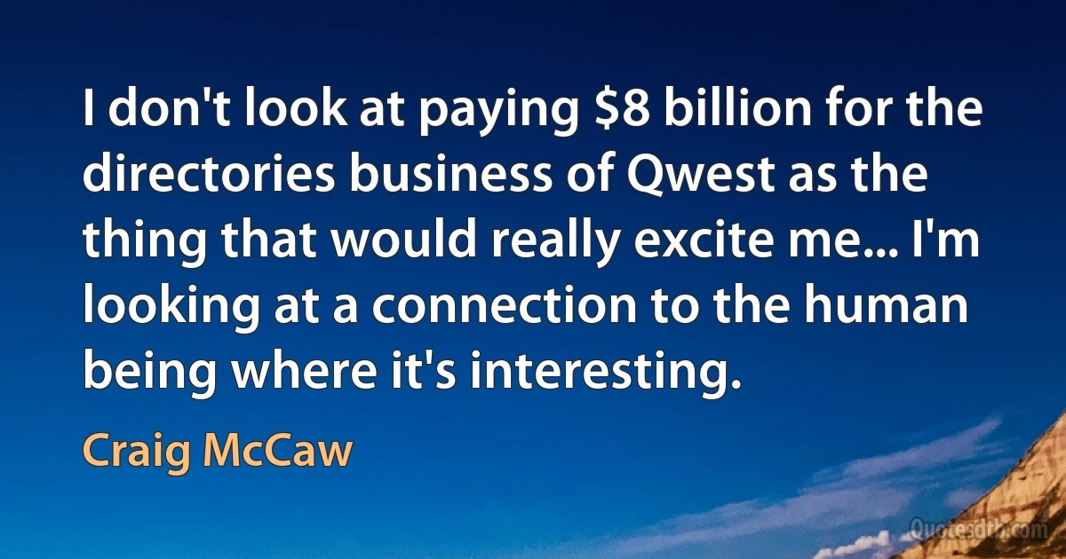 I don't look at paying $8 billion for the directories business of Qwest as the thing that would really excite me... I'm looking at a connection to the human being where it's interesting. (Craig McCaw)