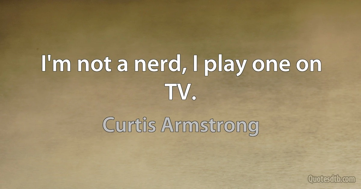 I'm not a nerd, I play one on TV. (Curtis Armstrong)