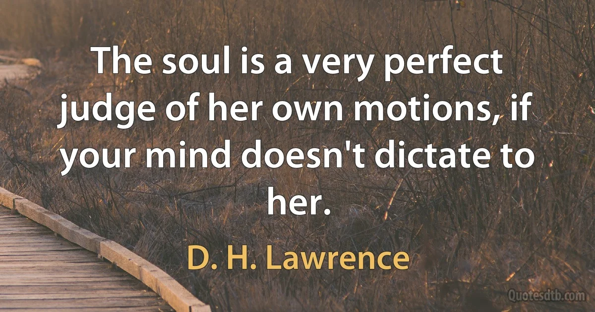 The soul is a very perfect judge of her own motions, if your mind doesn't dictate to her. (D. H. Lawrence)