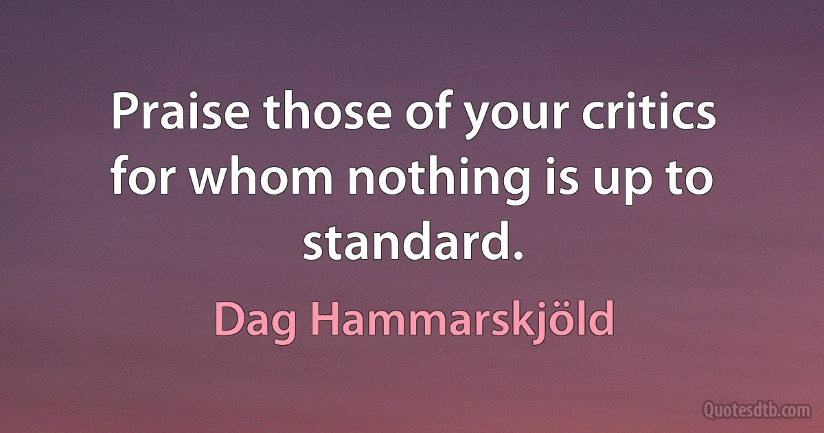 Praise those of your critics for whom nothing is up to standard. (Dag Hammarskjöld)