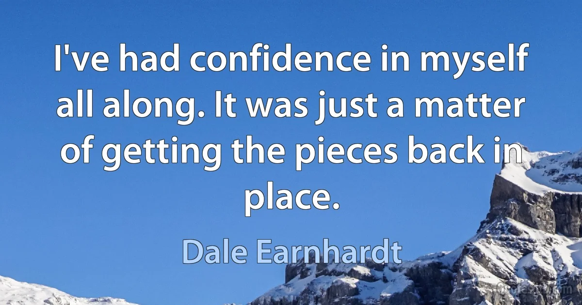 I've had confidence in myself all along. It was just a matter of getting the pieces back in place. (Dale Earnhardt)