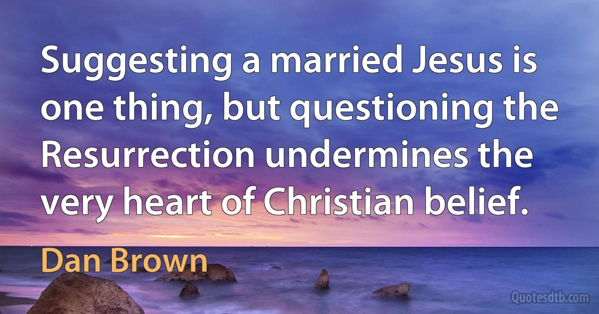 Suggesting a married Jesus is one thing, but questioning the Resurrection undermines the very heart of Christian belief. (Dan Brown)