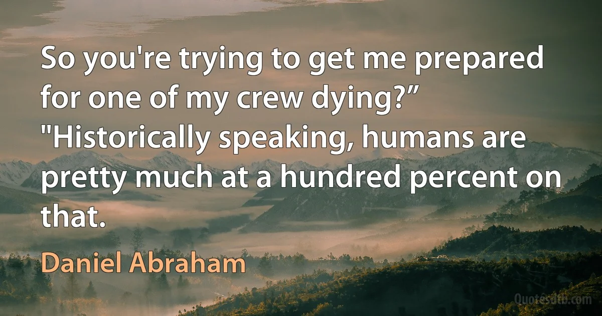 So you're trying to get me prepared for one of my crew dying?”
"Historically speaking, humans are pretty much at a hundred percent on that. (Daniel Abraham)