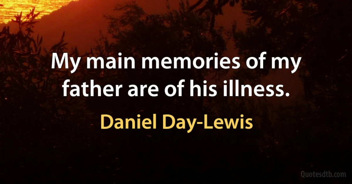 My main memories of my father are of his illness. (Daniel Day-Lewis)