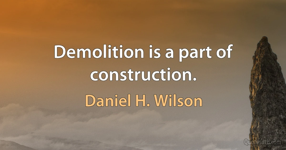 Demolition is a part of construction. (Daniel H. Wilson)