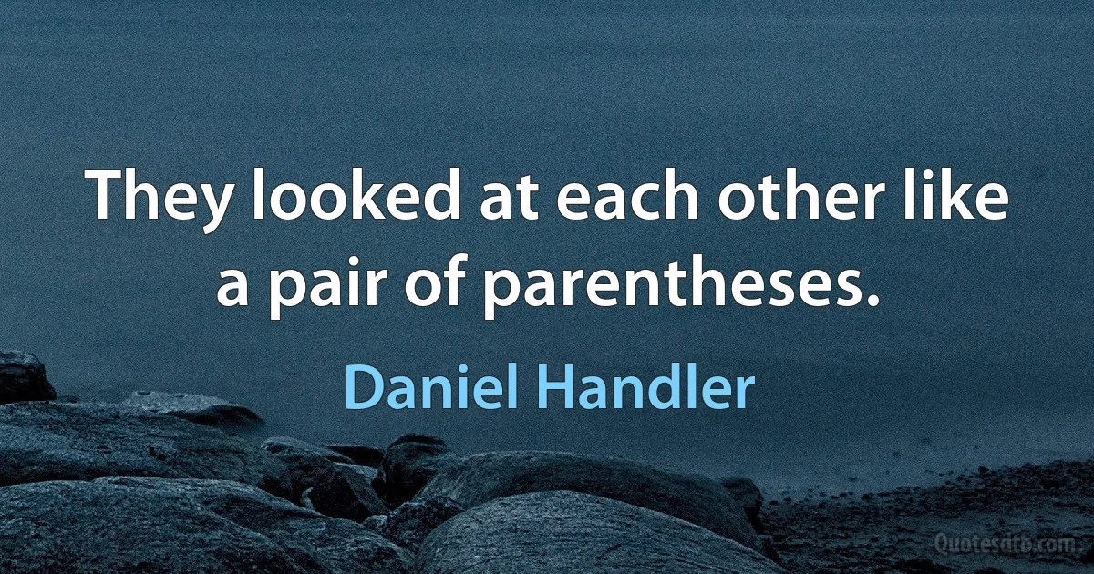 They looked at each other like a pair of parentheses. (Daniel Handler)