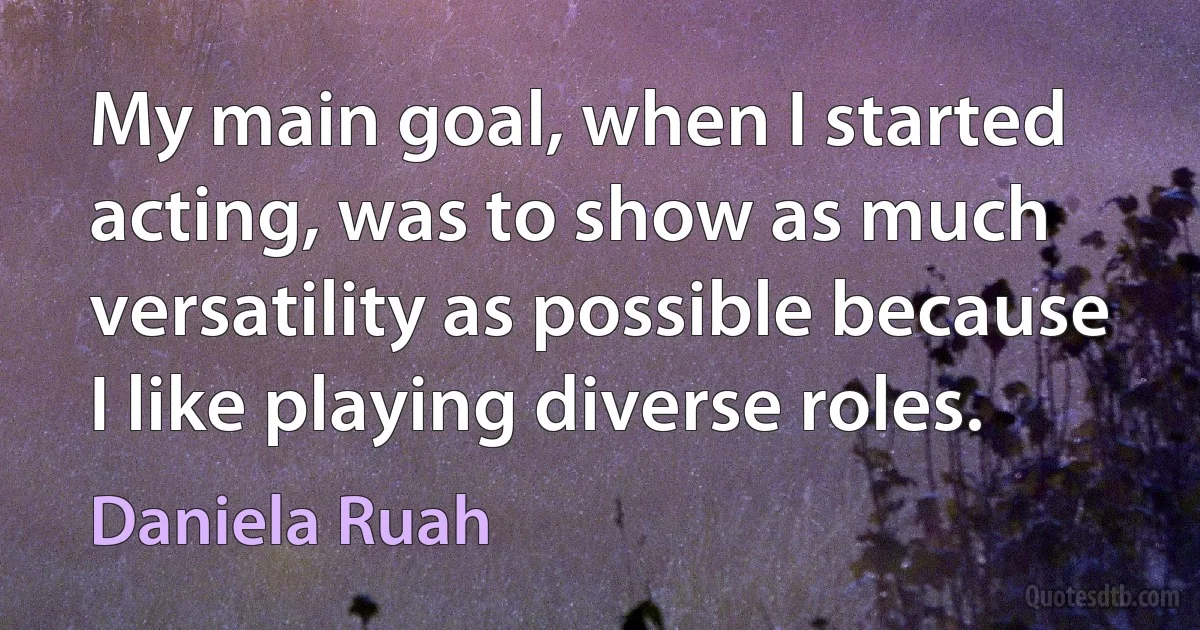 My main goal, when I started acting, was to show as much versatility as possible because I like playing diverse roles. (Daniela Ruah)