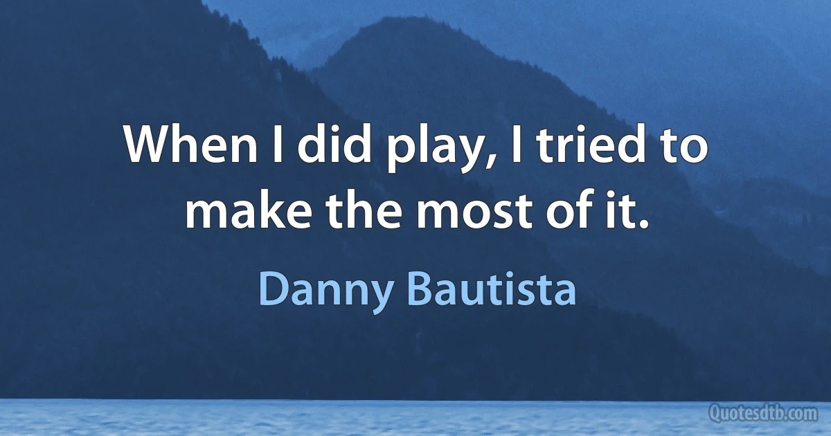 When I did play, I tried to make the most of it. (Danny Bautista)