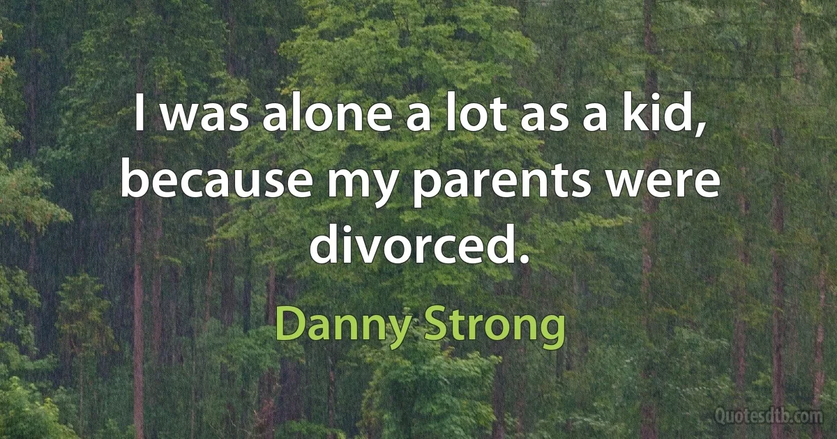 I was alone a lot as a kid, because my parents were divorced. (Danny Strong)