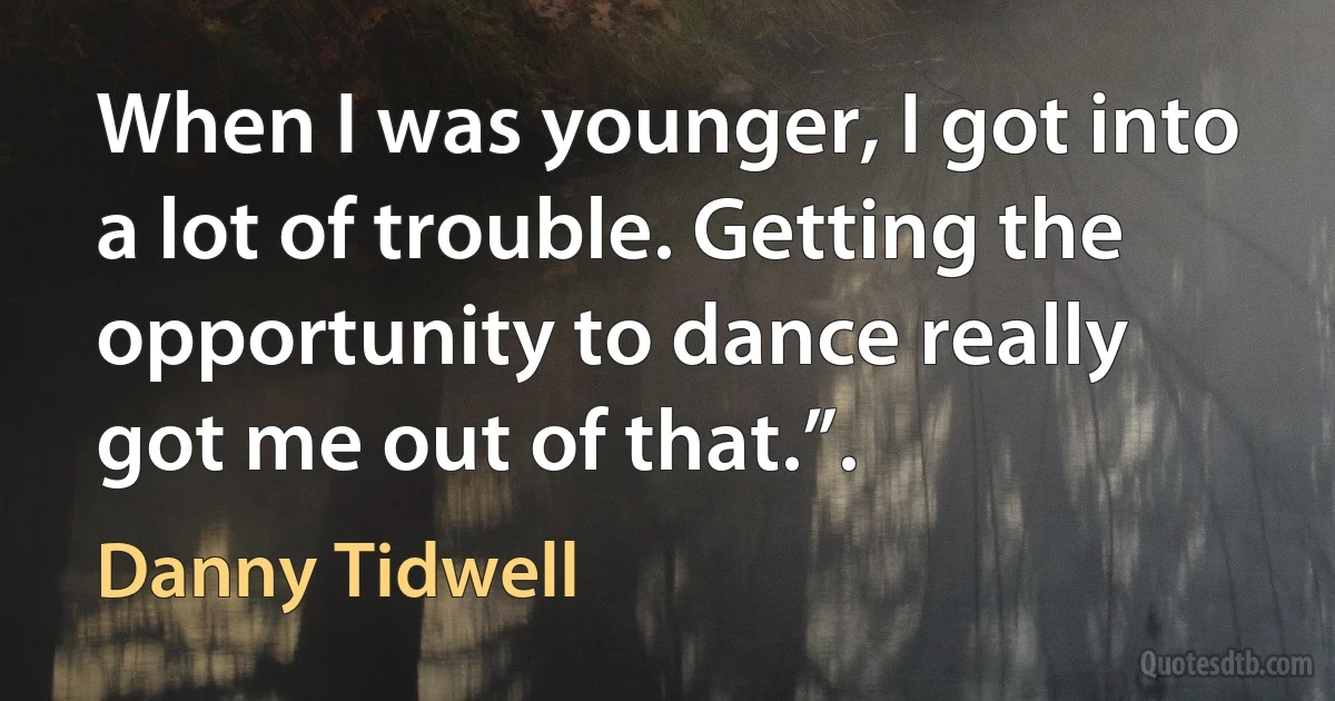 When I was younger, I got into a lot of trouble. Getting the opportunity to dance really got me out of that.”. (Danny Tidwell)