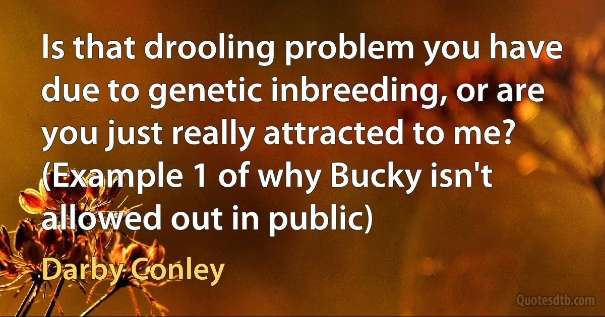 Is that drooling problem you have due to genetic inbreeding, or are you just really attracted to me? (Example 1 of why Bucky isn't allowed out in public) (Darby Conley)