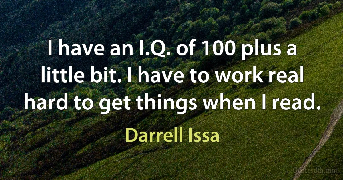 I have an I.Q. of 100 plus a little bit. I have to work real hard to get things when I read. (Darrell Issa)