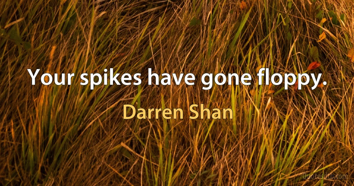 Your spikes have gone floppy. (Darren Shan)