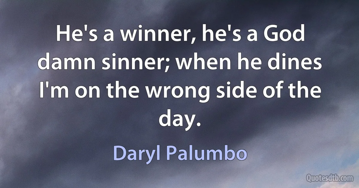 He's a winner, he's a God damn sinner; when he dines I'm on the wrong side of the day. (Daryl Palumbo)