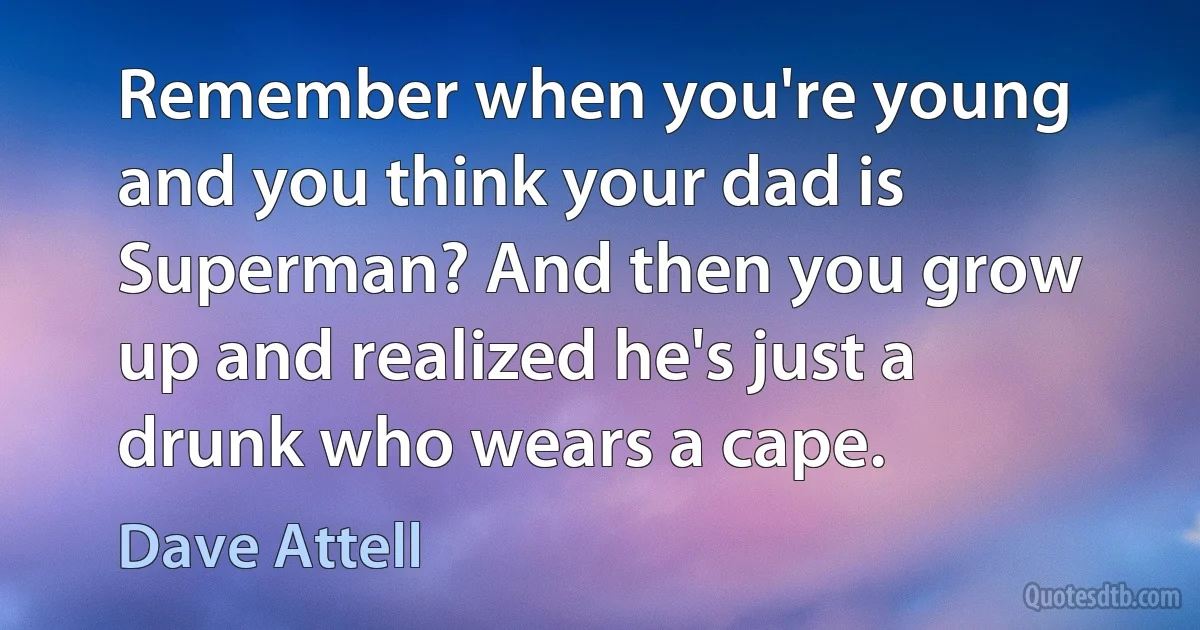 Remember when you're young and you think your dad is Superman? And then you grow up and realized he's just a drunk who wears a cape. (Dave Attell)