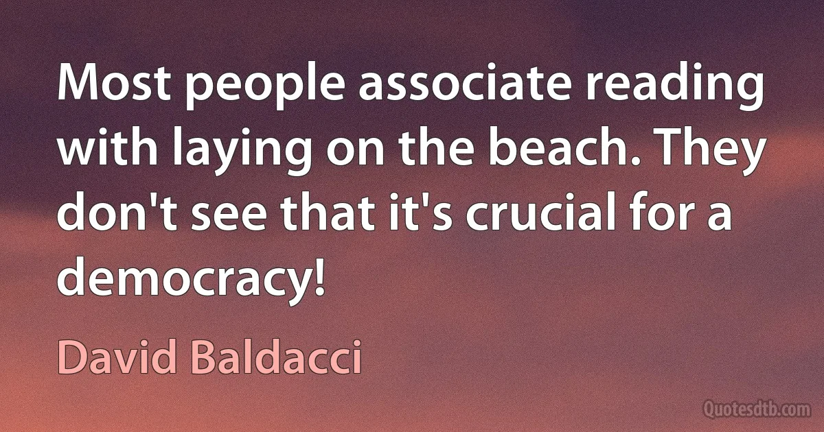 Most people associate reading with laying on the beach. They don't see that it's crucial for a democracy! (David Baldacci)