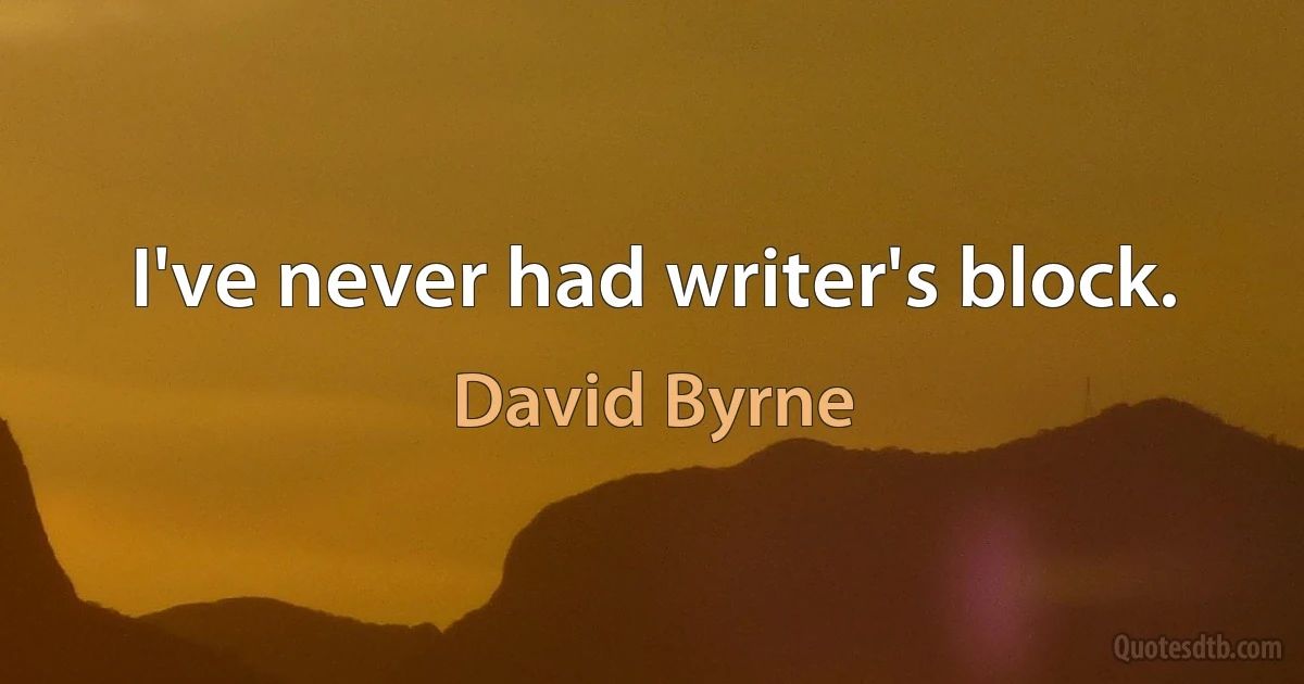 I've never had writer's block. (David Byrne)