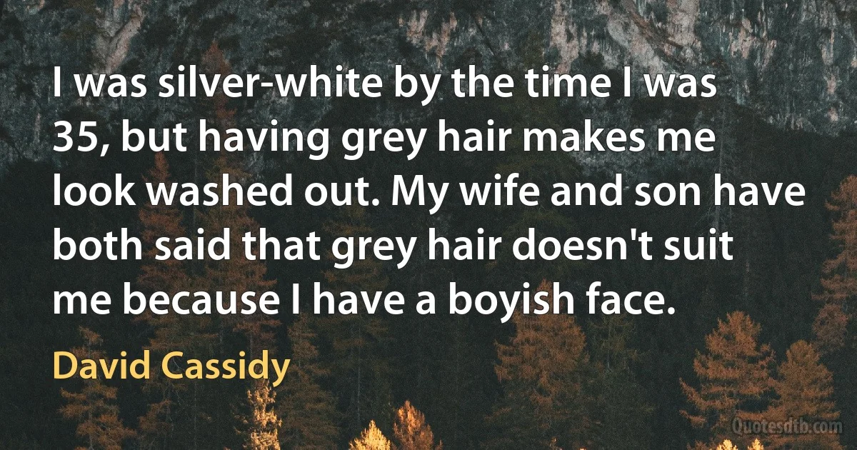 I was silver-white by the time I was 35, but having grey hair makes me look washed out. My wife and son have both said that grey hair doesn't suit me because I have a boyish face. (David Cassidy)