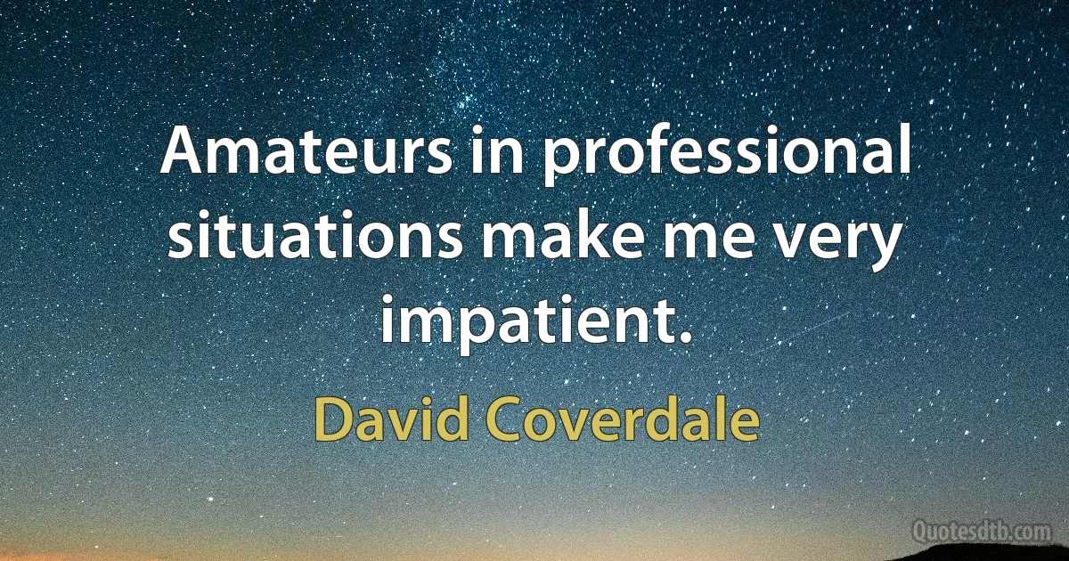 Amateurs in professional situations make me very impatient. (David Coverdale)