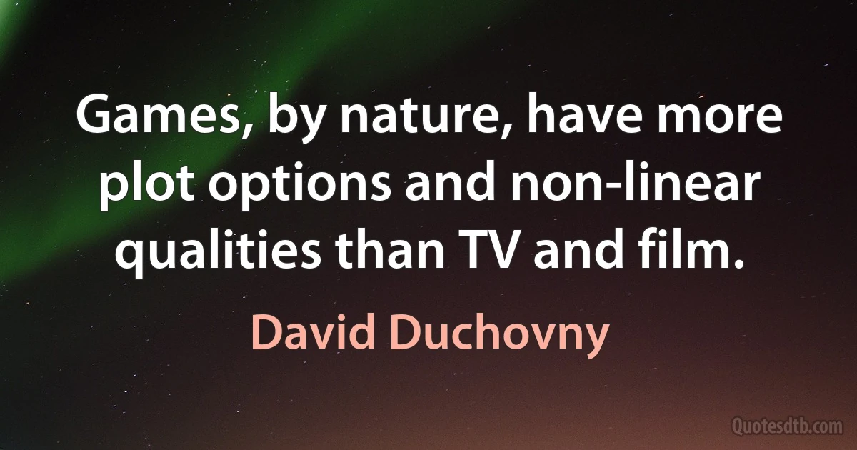 Games, by nature, have more plot options and non-linear qualities than TV and film. (David Duchovny)