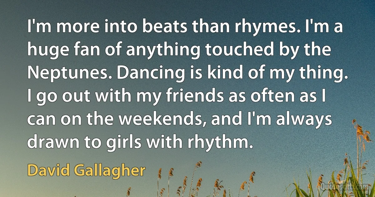 I'm more into beats than rhymes. I'm a huge fan of anything touched by the Neptunes. Dancing is kind of my thing. I go out with my friends as often as I can on the weekends, and I'm always drawn to girls with rhythm. (David Gallagher)