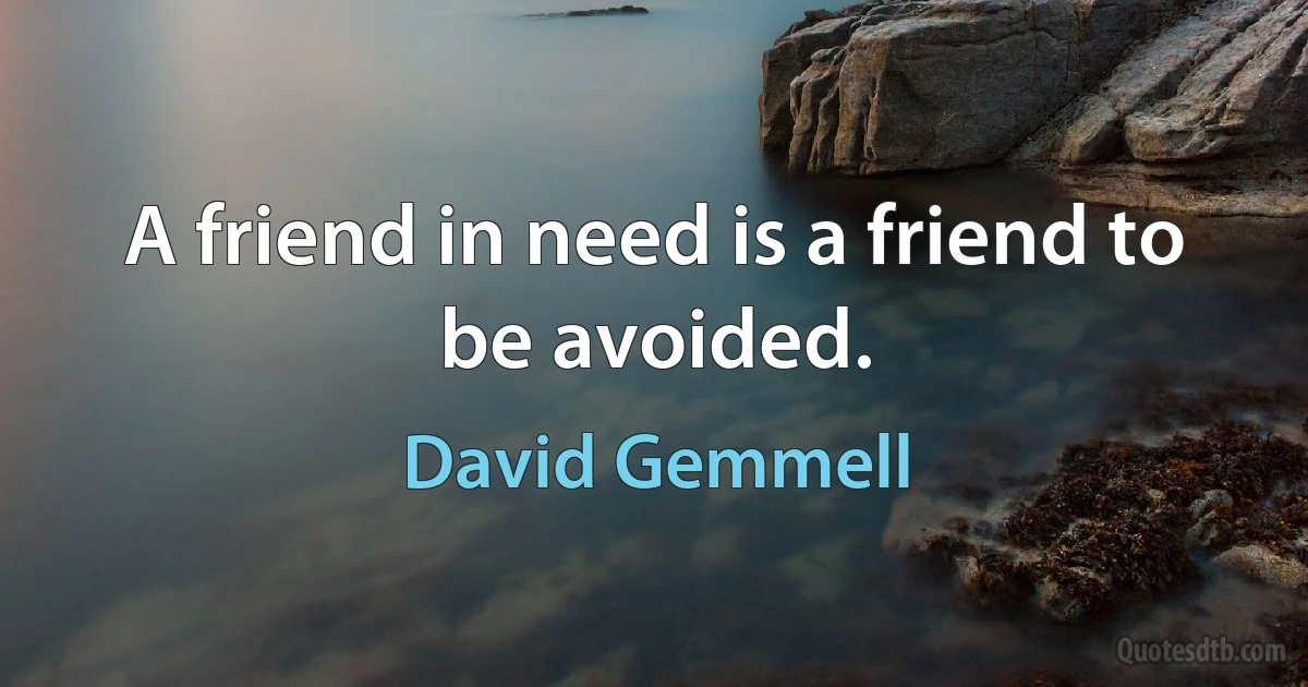 A friend in need is a friend to be avoided. (David Gemmell)