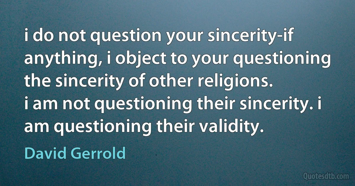 i do not question your sincerity-if anything, i object to your questioning the sincerity of other religions.
i am not questioning their sincerity. i am questioning their validity. (David Gerrold)