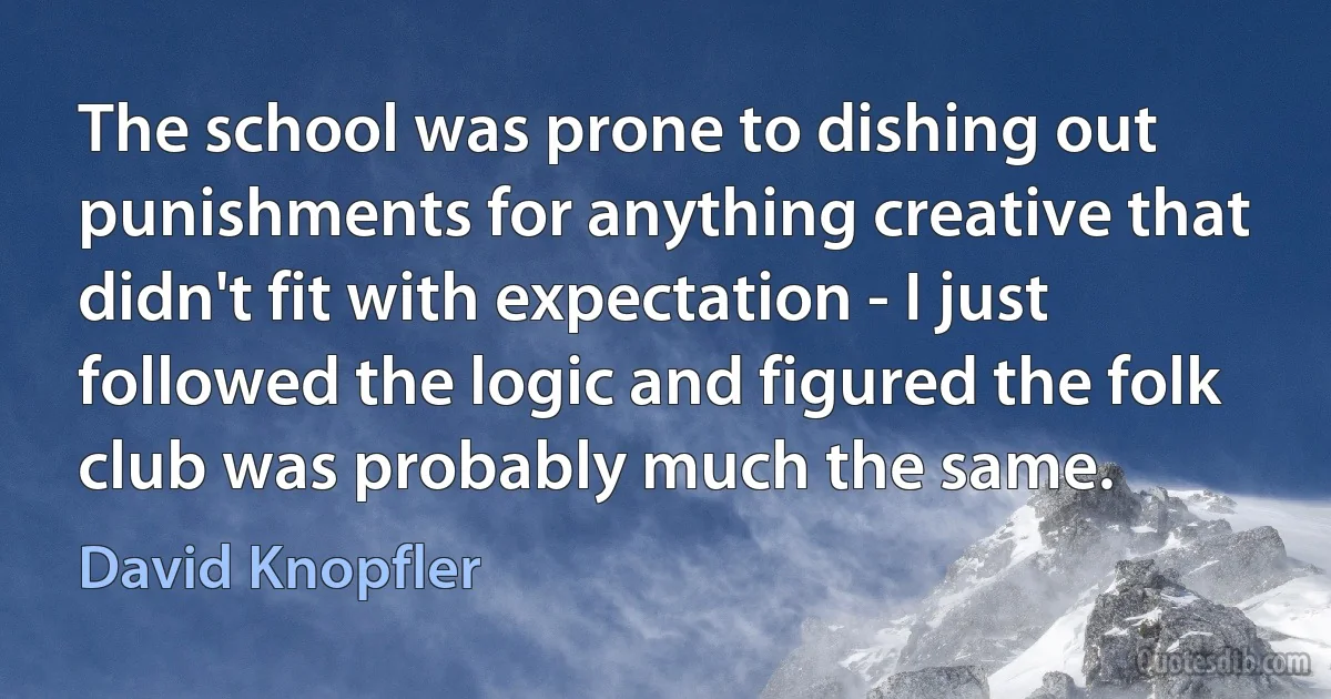 The school was prone to dishing out punishments for anything creative that didn't fit with expectation - I just followed the logic and figured the folk club was probably much the same. (David Knopfler)