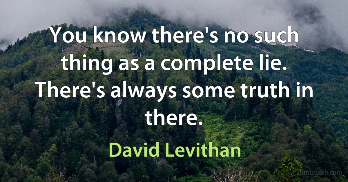 You know there's no such thing as a complete lie. There's always some truth in there. (David Levithan)