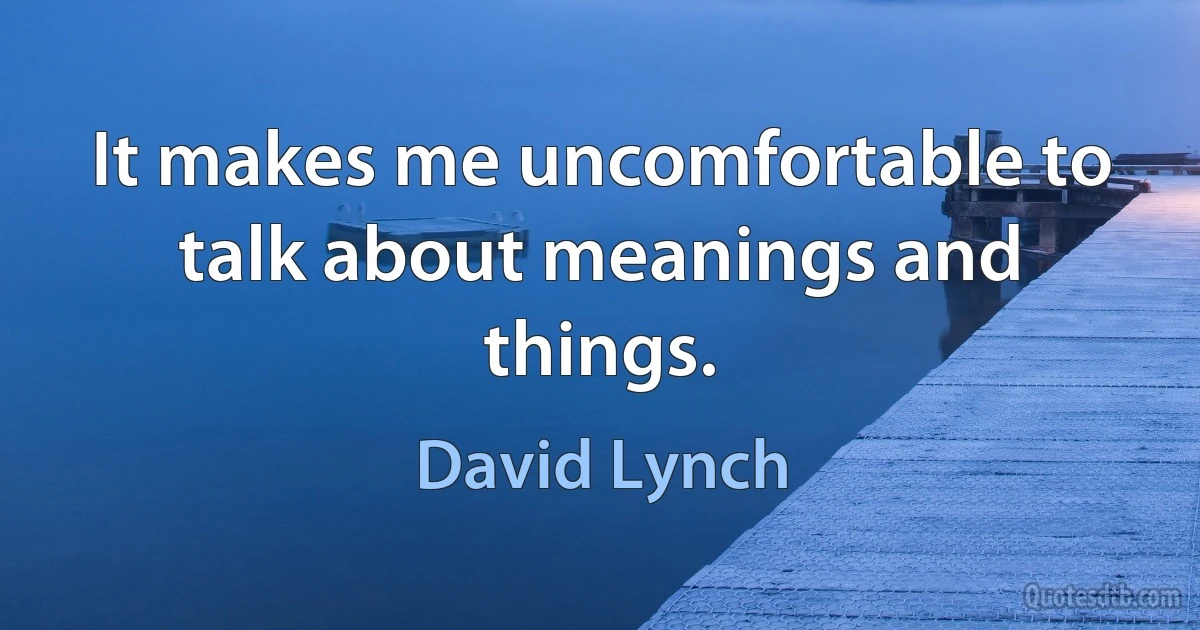 It makes me uncomfortable to talk about meanings and things. (David Lynch)