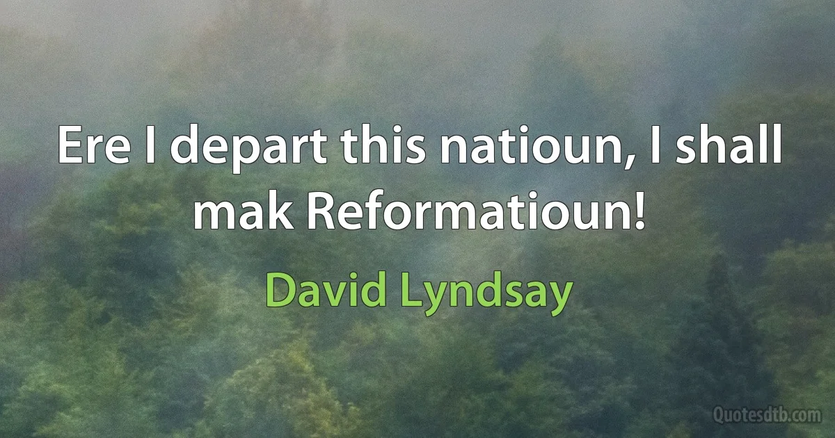 Ere I depart this natioun, I shall mak Reformatioun! (David Lyndsay)