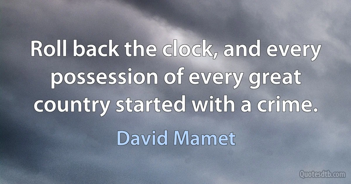 Roll back the clock, and every possession of every great country started with a crime. (David Mamet)