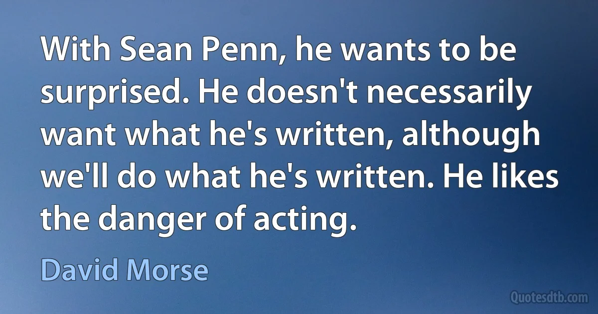 With Sean Penn, he wants to be surprised. He doesn't necessarily want what he's written, although we'll do what he's written. He likes the danger of acting. (David Morse)