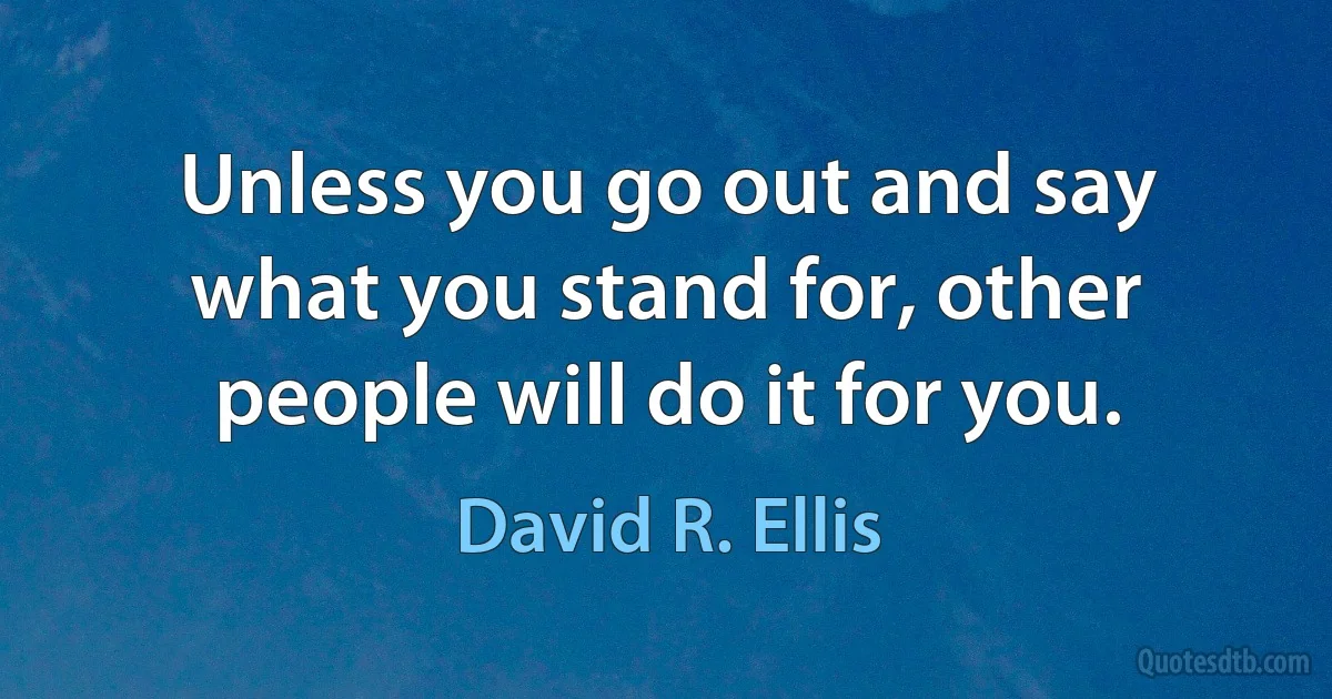 Unless you go out and say what you stand for, other people will do it for you. (David R. Ellis)