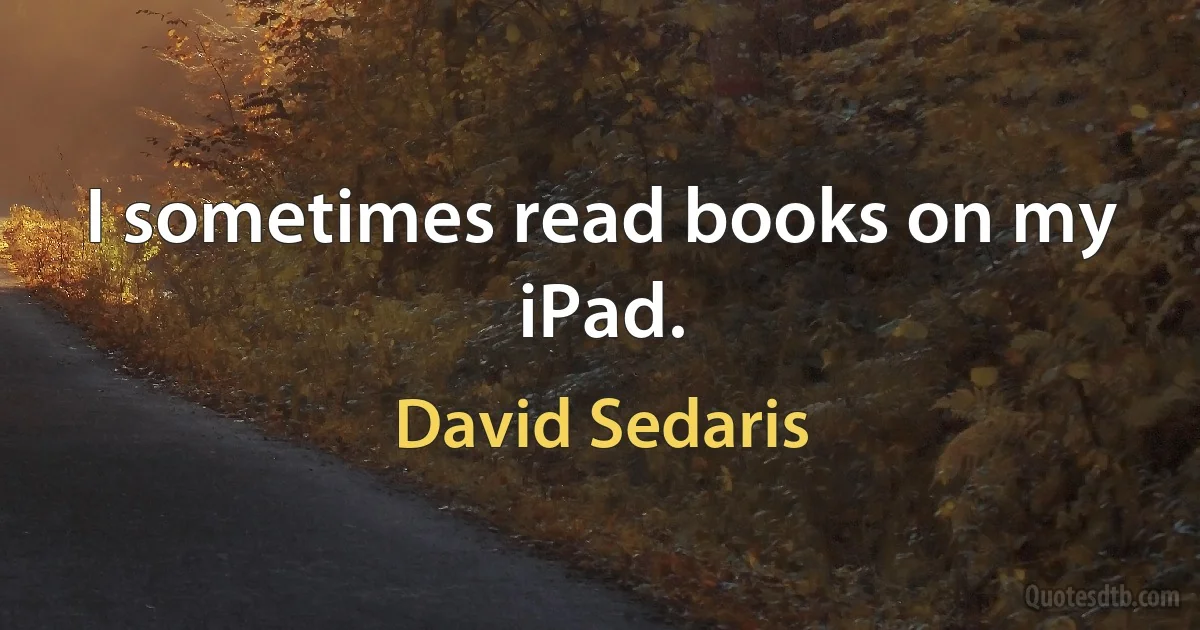 I sometimes read books on my iPad. (David Sedaris)