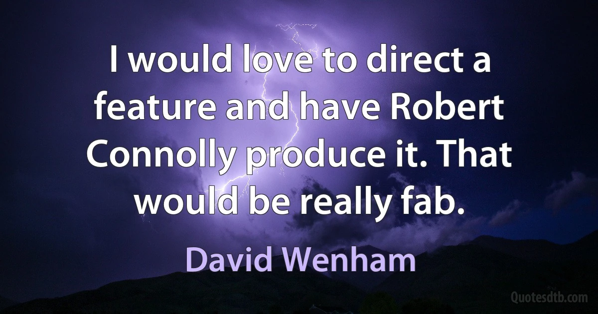 I would love to direct a feature and have Robert Connolly produce it. That would be really fab. (David Wenham)