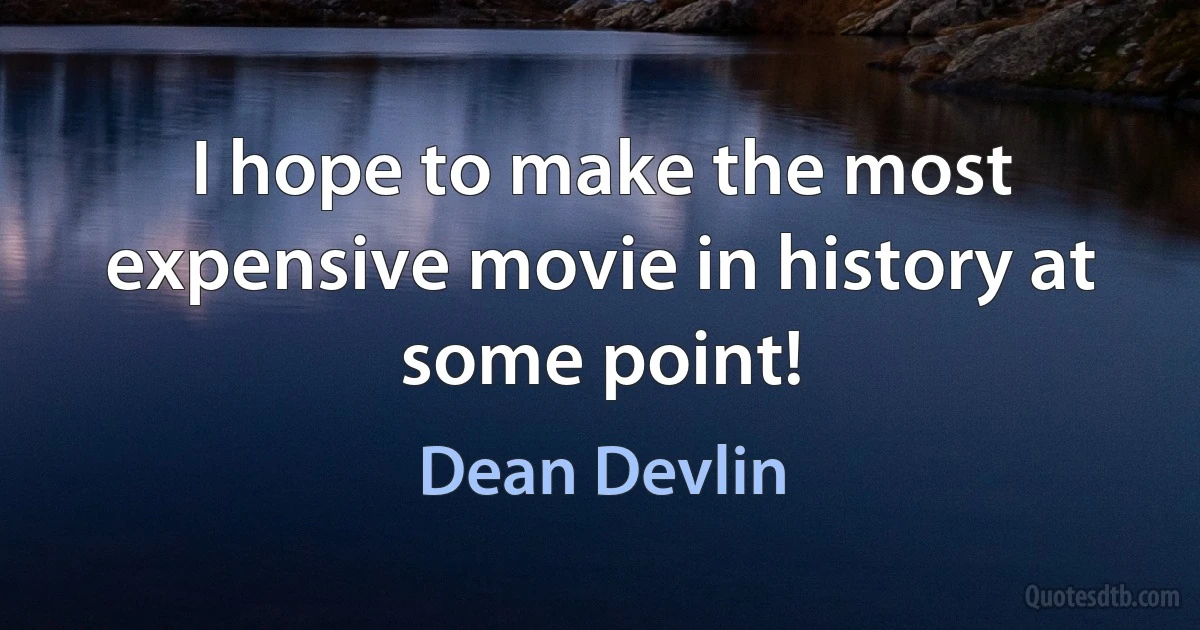 I hope to make the most expensive movie in history at some point! (Dean Devlin)