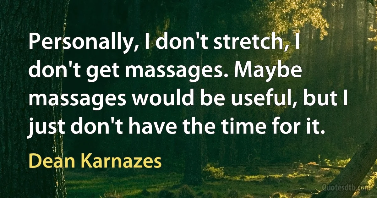 Personally, I don't stretch, I don't get massages. Maybe massages would be useful, but I just don't have the time for it. (Dean Karnazes)