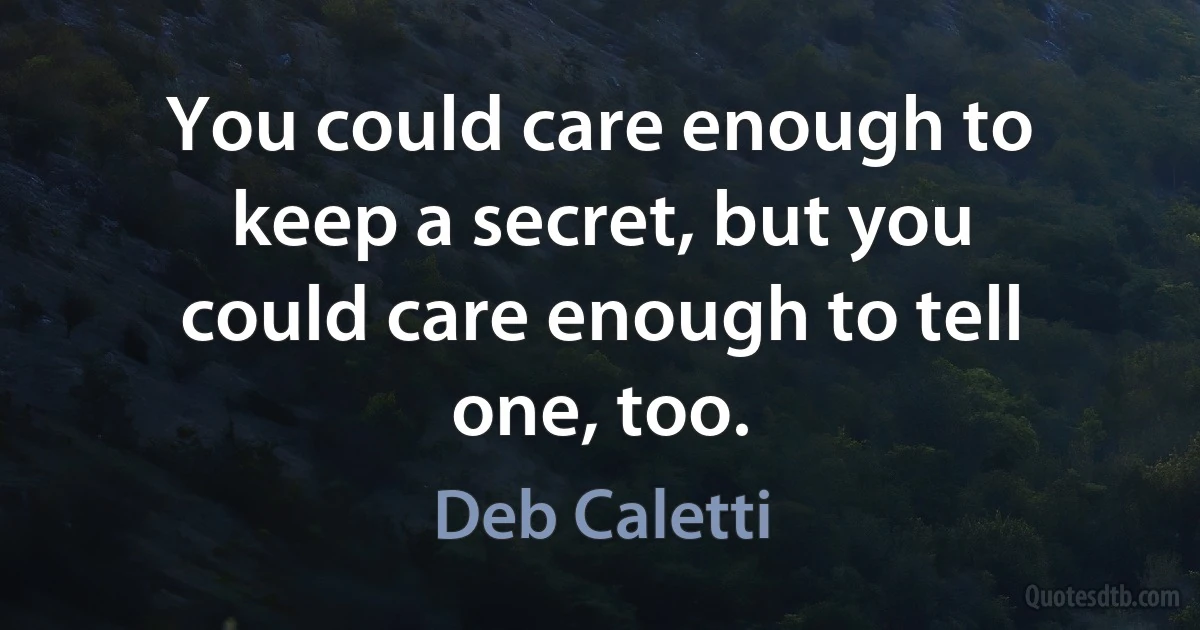 You could care enough to keep a secret, but you could care enough to tell one, too. (Deb Caletti)