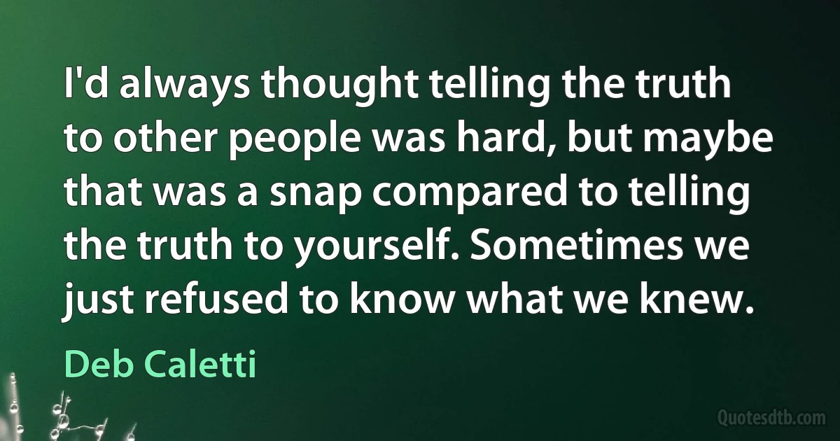 I'd always thought telling the truth to other people was hard, but maybe that was a snap compared to telling the truth to yourself. Sometimes we just refused to know what we knew. (Deb Caletti)