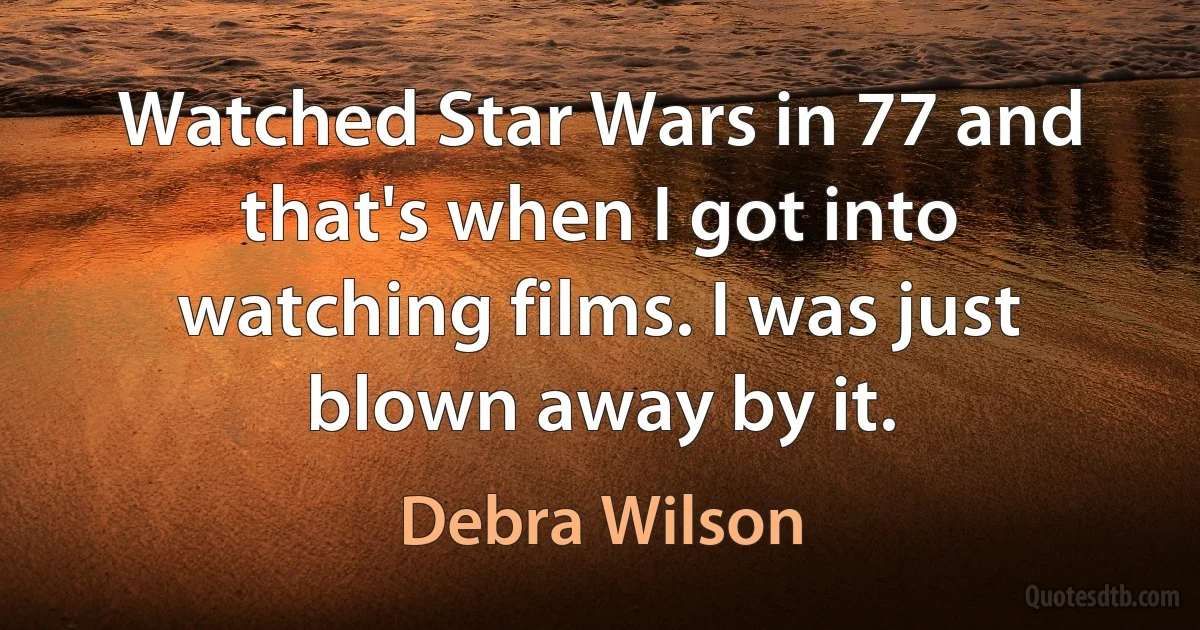 Watched Star Wars in 77 and that's when I got into watching films. I was just blown away by it. (Debra Wilson)