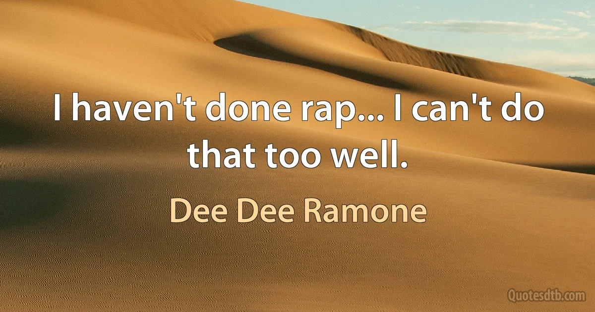 I haven't done rap... I can't do that too well. (Dee Dee Ramone)