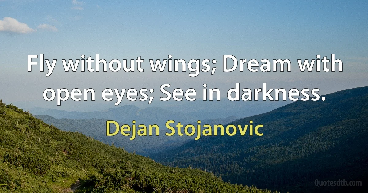 Fly without wings; Dream with open eyes; See in darkness. (Dejan Stojanovic)