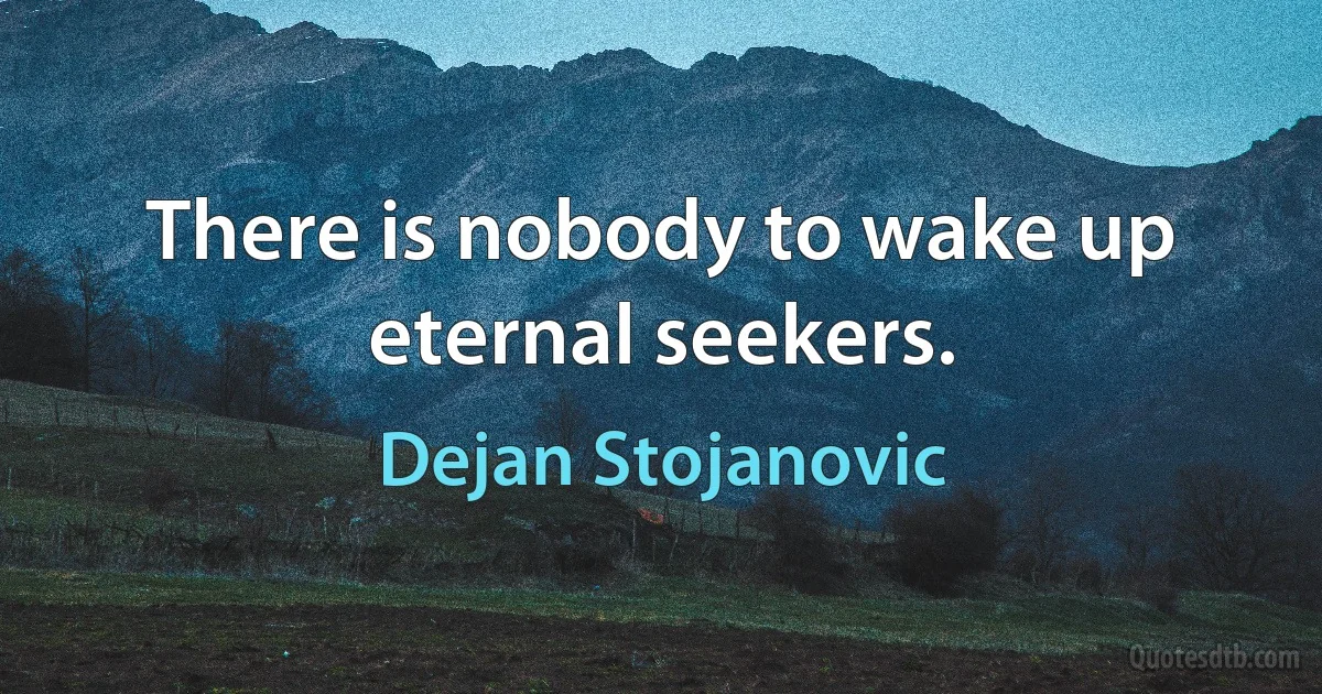 There is nobody to wake up eternal seekers. (Dejan Stojanovic)