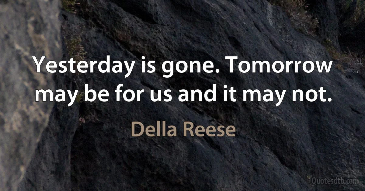 Yesterday is gone. Tomorrow may be for us and it may not. (Della Reese)