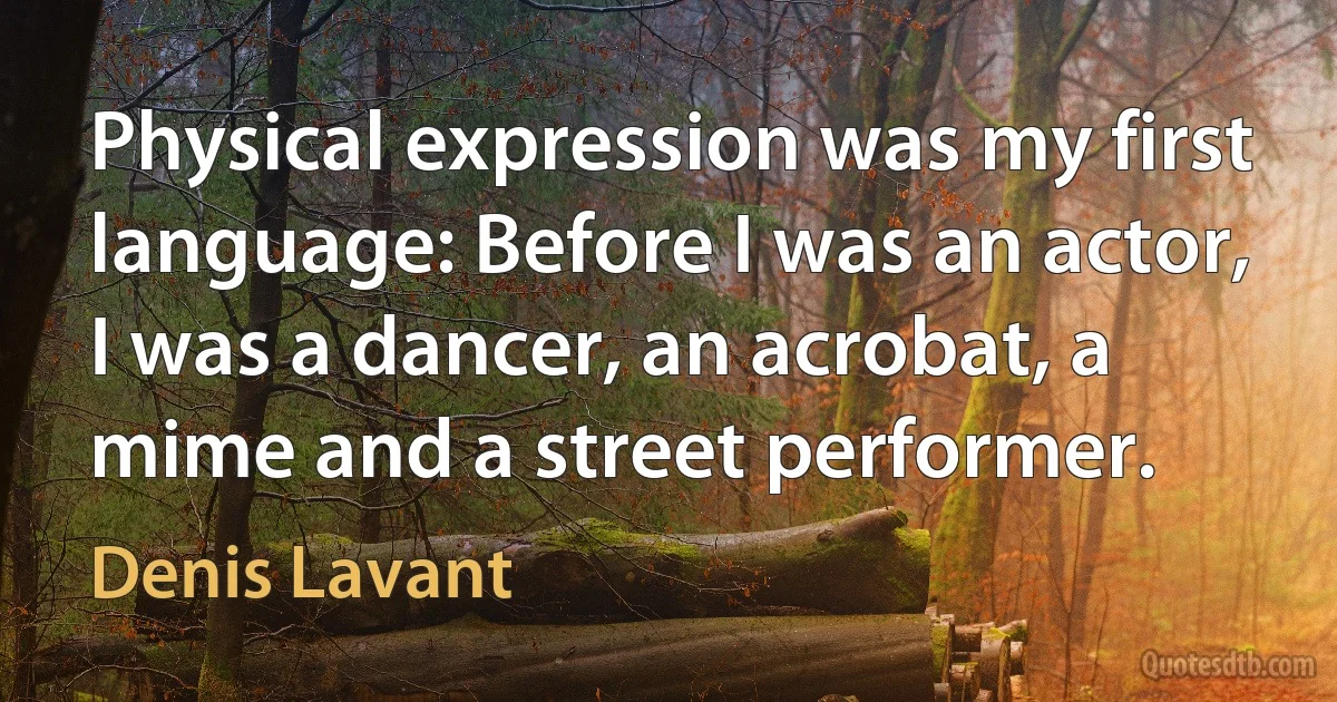 Physical expression was my first language: Before I was an actor, I was a dancer, an acrobat, a mime and a street performer. (Denis Lavant)