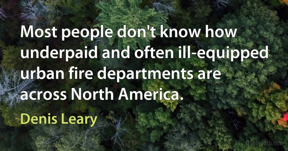 Most people don't know how underpaid and often ill-equipped urban fire departments are across North America. (Denis Leary)