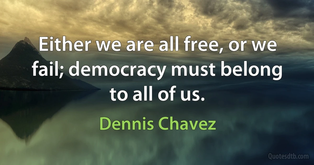 Either we are all free, or we fail; democracy must belong to all of us. (Dennis Chavez)